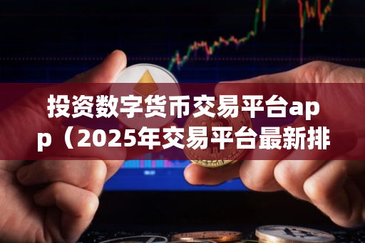 投资数字货币交易平台app(2025年交易平台最新排行) 投资数字货币交易平台app(2025年交易平台最新排行)