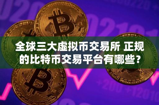 全球三大虚拟币交易所 正规的比特币交易平台有哪些？