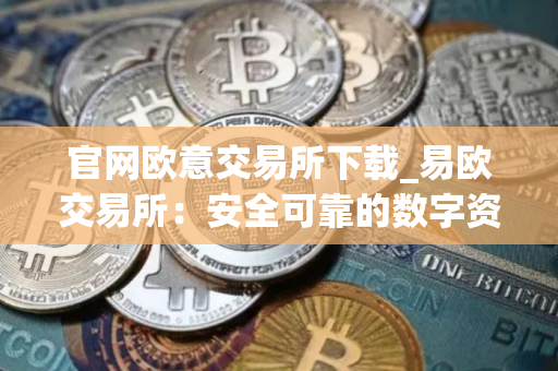 官网欧意交易所下载_易欧交易所：安全可靠的数字资产交易平台