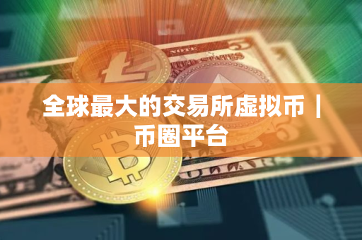 全球最大的交易所虚拟币｜币圈平台