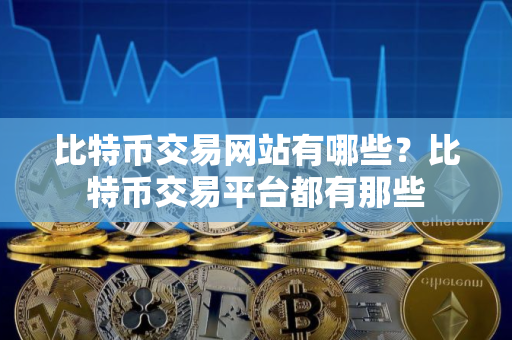 比特币交易网站有哪些？比特币交易平台都有那些