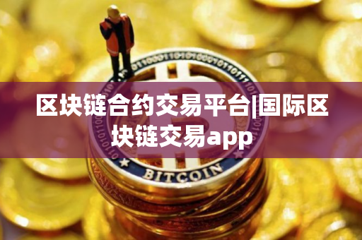 区块链合约交易平台|国际区块链交易app
