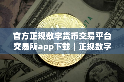 官方正规数字货币交易平台交易所app下载｜正规数字货币交易平台交易软件官方版本