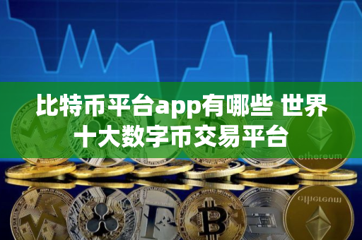 比特币平台app有哪些 世界十大数字币交易平台 比特币平台app有哪些 世界十大数字币交易平台