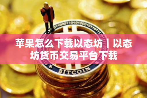 苹果怎么下载以态坊｜以态坊货币交易平台下载