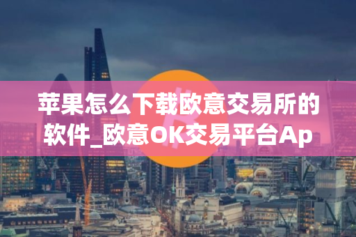 苹果怎么下载欧意交易所的软件_欧意OK交易平台App下载教程