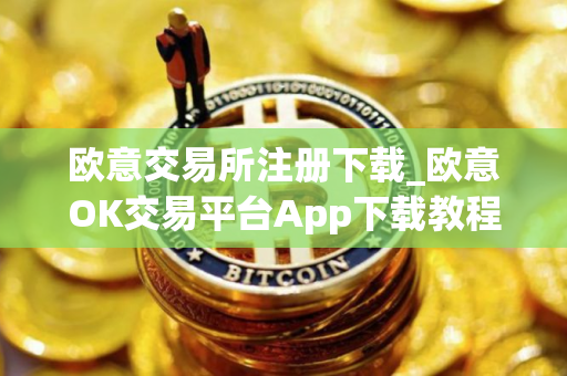 欧意交易所注册下载_欧意OK交易平台App下载教程