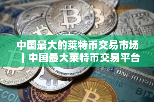 中国最大的莱特币交易市场｜中国最大莱特币交易平台