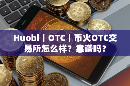 Huobi｜OTC｜币火OTC交易所怎么样？靠谱吗？