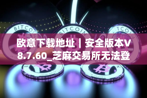 欧意下载地址｜安全版本V8.7.60_芝麻交易所无法登陆