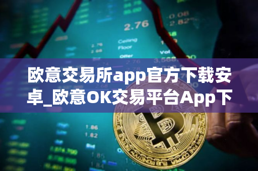欧意交易所app官方下载安卓_欧意OK交易平台App下载教程