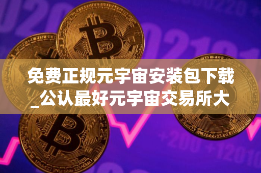 免费正规元宇宙安装包下载_公认最好元宇宙交易所大全