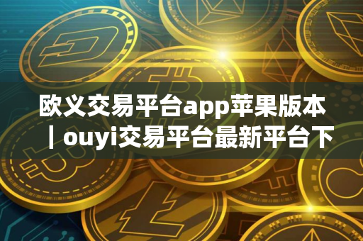 欧义交易平台app苹果版本｜ouyi交易平台最新平台下载