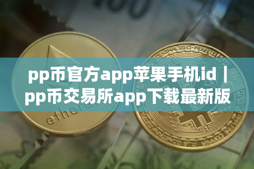 pp币官方app苹果手机id|pp币交易所app下载最新版 pp币官方app苹果手机id|pp币交易所app下载最新版