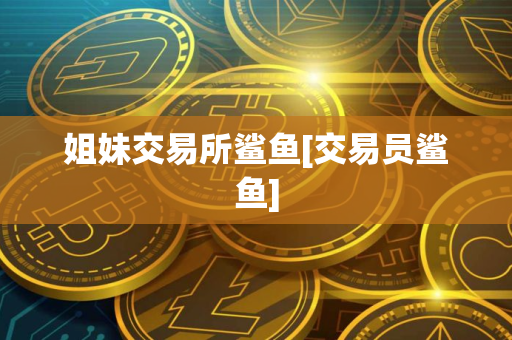 姐妹交易所鲨鱼[交易员鲨鱼]