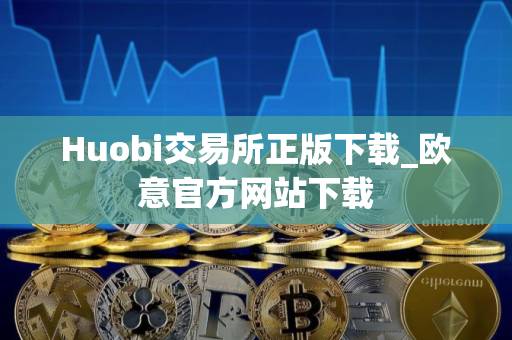 Huobi交易所正版下载_欧意官方网站下载