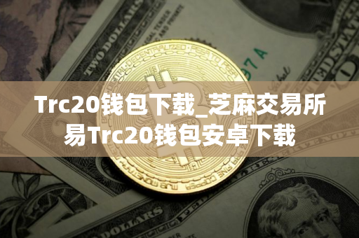 Trc20钱包下载_芝麻交易所易Trc20钱包安卓下载