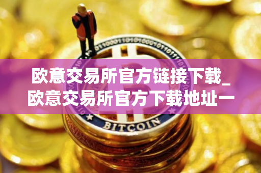 欧意交易所官方链接下载_欧意交易所官方下载地址一览