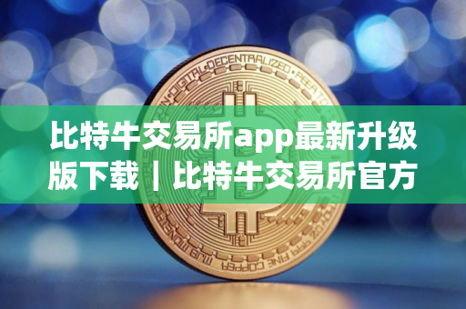 比特牛交易所app最新升级版下载|比特牛交易所官方2025最新安全版下载 比特牛交易所app最新升级版下载|比特牛交易所官方2025最新安全版下载