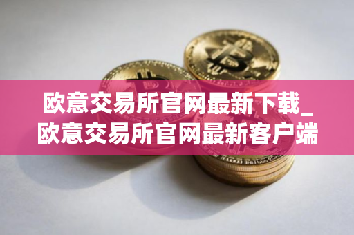 欧意交易所官网最新下载_欧意交易所官网最新客户端下载