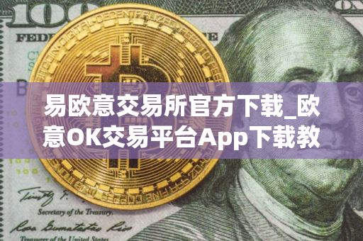 易欧意交易所官方下载_欧意OK交易平台App下载教程