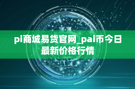 pi商城易货官网_pai币今日最新价格行情