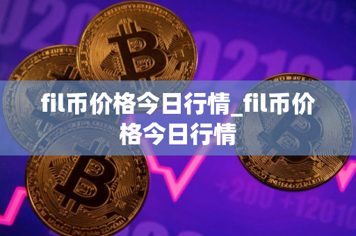 fil币价格今日行情_fil币价格今日行情