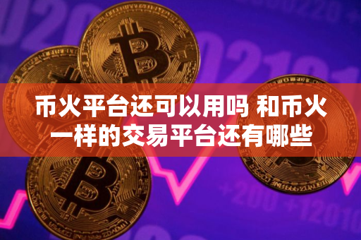 币火平台还可以用吗 和币火一样的交易平台还有哪些
