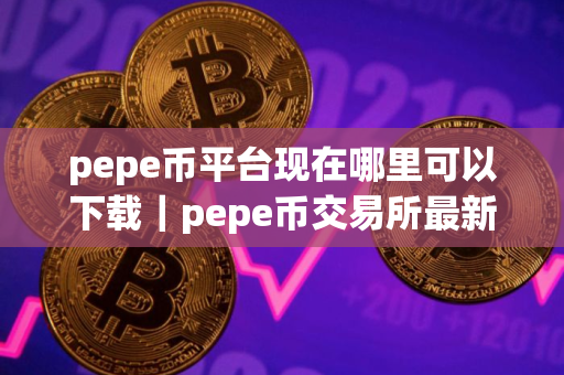 pepe币平台现在哪里可以下载｜pepe币交易所最新版本