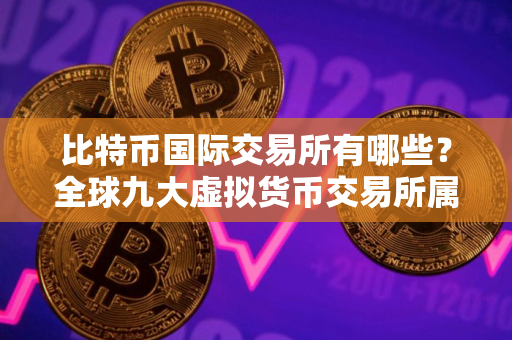 比特币国际交易所有哪些？全球九大虚拟货币交易所属国家