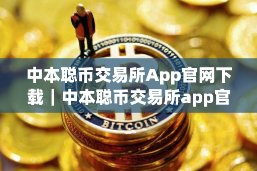 中本聪币交易所App官网下载｜中本聪币交易所app官网安卓