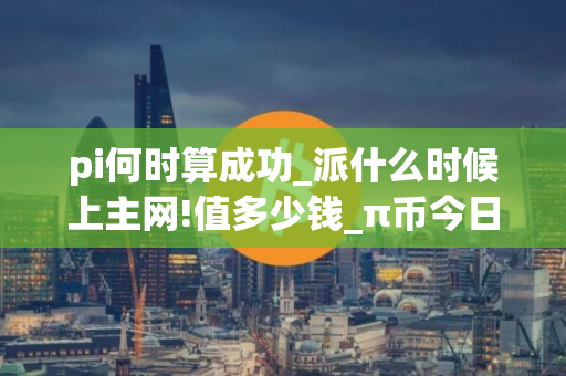 pi何时算成功_派什么时候上主网!值多少钱_π币今日行情走势