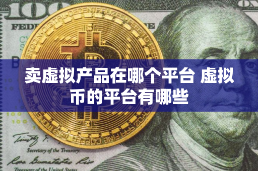 卖虚拟产品在哪个平台 虚拟币的平台有哪些