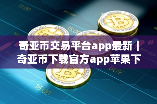 奇亚币交易平台app最新｜奇亚币下载官方app苹果下载