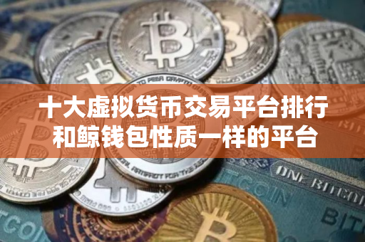 十大虚拟货币交易平台排行 和鲸钱包性质一样的平台有哪些 十大虚拟货币交易平台排行 和鲸钱包性质一样的平台有哪些