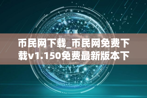 币民网下载_币民网免费下载v1.150免费最新版本下载 币民网下载_币民网免费下载v1.150免费最新版本下载