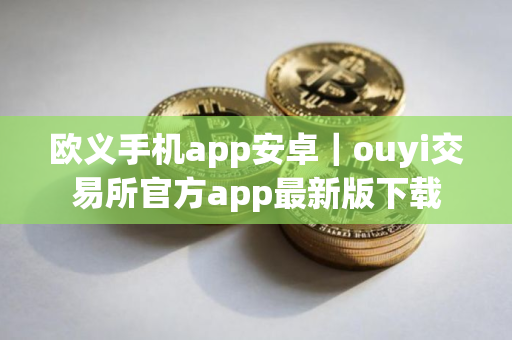 欧义手机app安卓|ouyi交易所官方app最新版下载 欧义手机app安卓|ouyi交易所官方app最新版下载