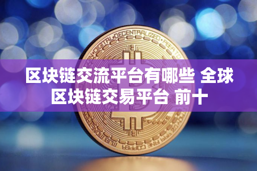 区块链交流平台有哪些 全球区块链交易平台 前十 区块链交流平台有哪些 全球区块链交易平台 前十
