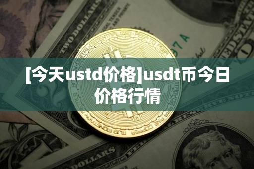 [今天ustd价格]usdt币今日价格行情