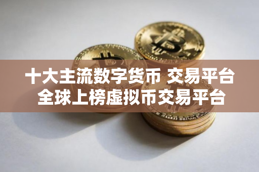十大主流数字货币 交易平台 全球上榜虚拟币交易平台一览