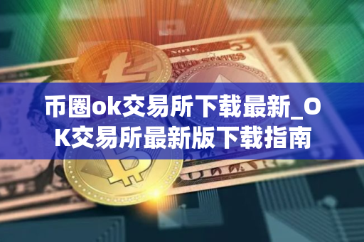 币圈ok交易所下载最新_OK交易所最新版下载指南