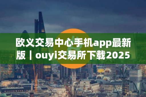 欧义交易中心手机app最新版|ouyi交易所下载2025官网版 欧义交易中心手机app最新版|ouyi交易所下载2025官网版