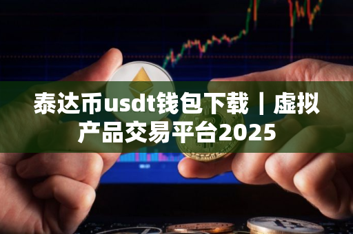 泰达币usdt钱包下载｜虚拟产品交易平台2025