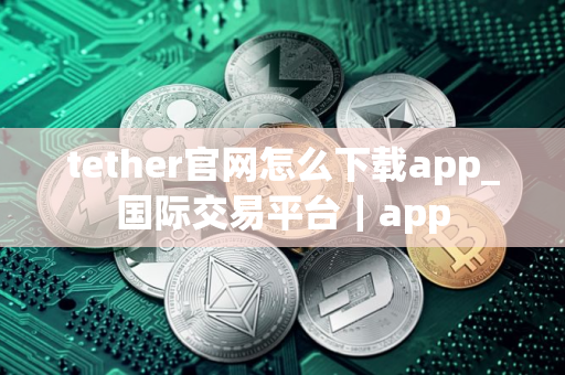 tether官网怎么下载app_国际交易平台｜app