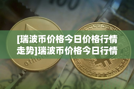 [瑞波币价格今日价格行情走势]瑞波币价格今日行情 行情走势
