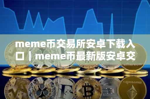 meme币交易所安卓下载入口｜meme币最新版安卓交易软件平台