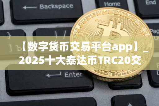 【数字货币交易平台app】_2025十大泰达币TRC20交易所榜单一览