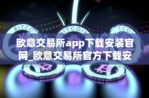 欧意交易所app下载安装官网_欧意交易所官方下载安装指南 欧意交易所app下载安装官网_欧意交易所官方下载安装指南