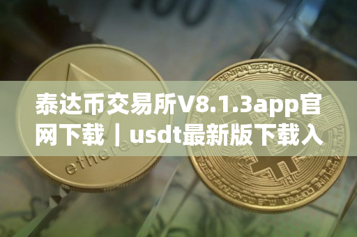 泰达币交易所V8.1.3app官网下载｜usdt最新版下载入口在哪里