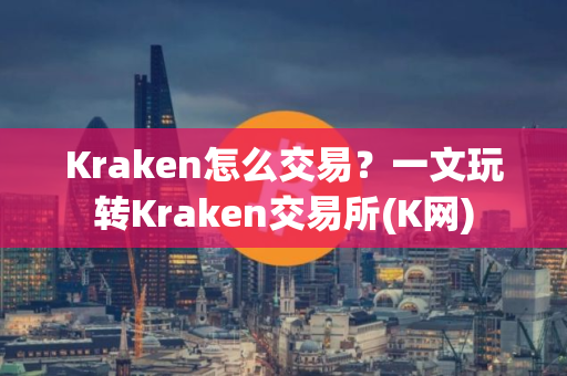 Kraken怎么交易？一文玩转Kraken交易所(K网)